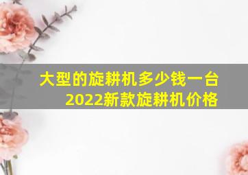 大型的旋耕机多少钱一台 2022新款旋耕机价格